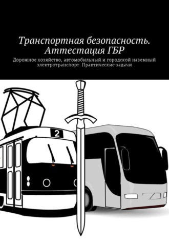 . Транспортная безопасность. Аттестация ГБР. Дорожное хозяйство, автомобильный и городской наземный электротранспорт. Практические задачи
