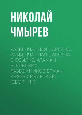 Николай Чмырев. Развенчанная царевна. Развенчанная царевна в ссылке. Атаман волжских разбойников Ермак, князь Сибирский (сборник)