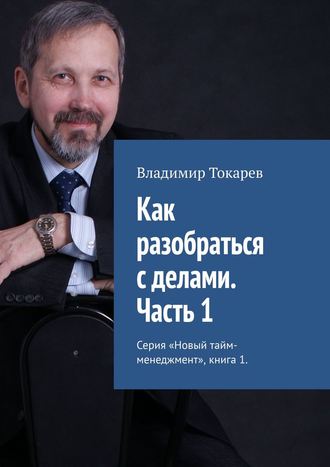 Владимир Токарев. Как разобраться с делами. Часть 1. Серия «Новый тайм-менеджмент», книга 1