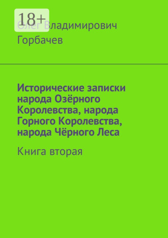 Олег Владимирович Горбачев. Исторические записки народа Озёрного Королевства, народа Горного Королевства, народа Чёрного Леса. Книга вторая