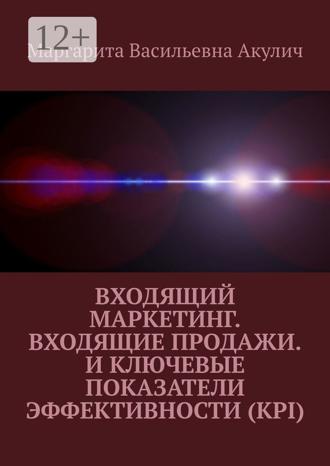 Маргарита Васильевна Акулич. Входящий маркетинг. Входящие продажи. И ключевые показатели эффективности (KPI)