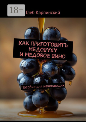 Глеб Карпинский. Как приготовить медовуху и медовое вино. Пособие для начинающих