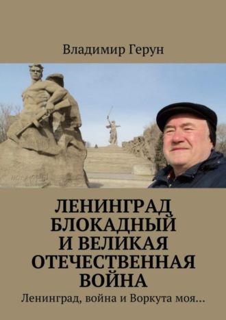 Владимир Герун. Ленинград блокадный и Великая Отечественная война. Ленинград, война и Воркута моя…