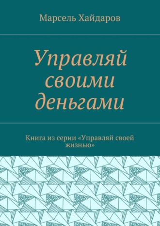 Марсель Мансурович Хайдаров. Управляй своими деньгами. Книга из серии «Управляй своей жизнью»