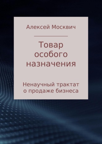 Алексей Константинович Москвич. Товар особого назначения. Ненаучный трактат о продаже бизнеса