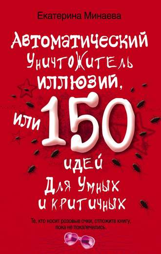 . Автоматический уничтожитель иллюзий, или 150 идей для умных и критичных