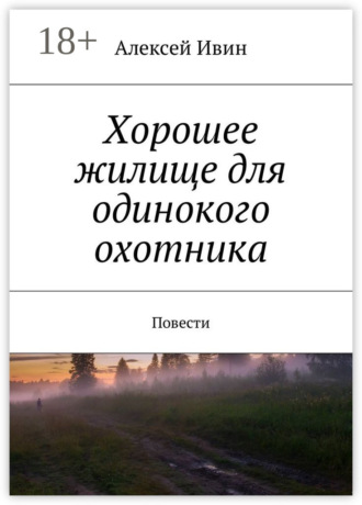 Алексей Николаевич Ивин. Хорошее жилище для одинокого охотника. Повести