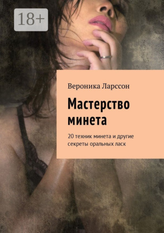 Вероника Ларссон. Мастерство минета. 20 техник минета и другие секреты оральных ласк