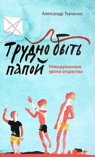 . Трудно быть папой. Невыдуманные уроки отцовства