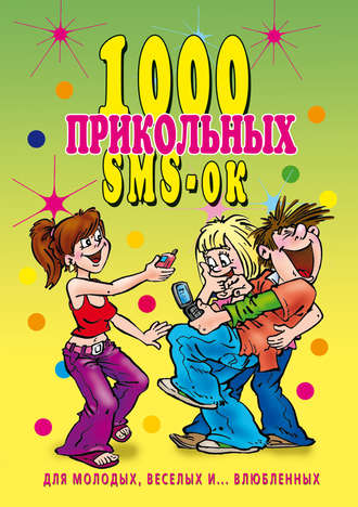 . 1000 прикольных SMS-ок для молодых, весёлых и… влюбленных