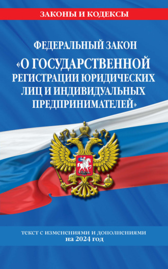 . Федеральный закон «О государственной регистрации юридических лиц и индивидуальных предпринимателей» с изменениями и дополнениями на 2024 год