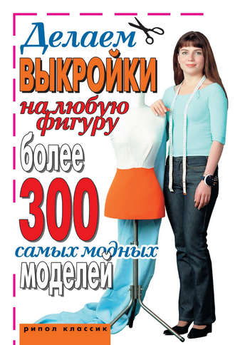 . Делаем выкройки на любую фигуру. Более 300 самых модных моделей