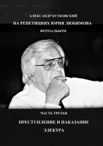 . НА РЕПЕТИЦИЯХ ЮРИЯ ЛЮБИМОВА. ФОТОАЛЬБОМ. ЧАСТЬ ТРЕТЬЯ. ПРЕСТУПЛЕНИЕ И НАКАЗАНИЕ. ЭЛЕКТРА
