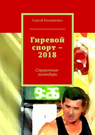 Сергей Косьяненко. Гиревой спорт – 2018. Справочник-календарь