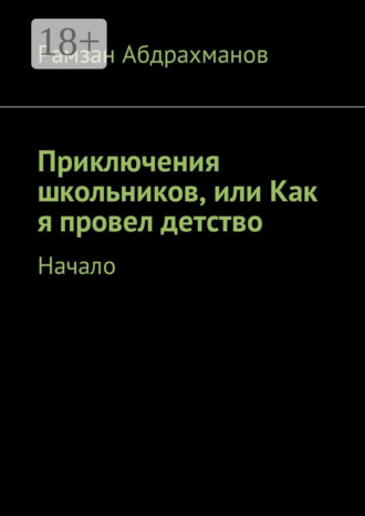 Рамзан Умарович Абдрахманов. Приключения школьников, или Как я провел детство. Начало