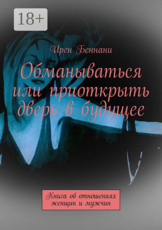Ирен Беннани. Обманываться или приоткрыть дверь в будущее. Книга об отношениях женщин и мужчин