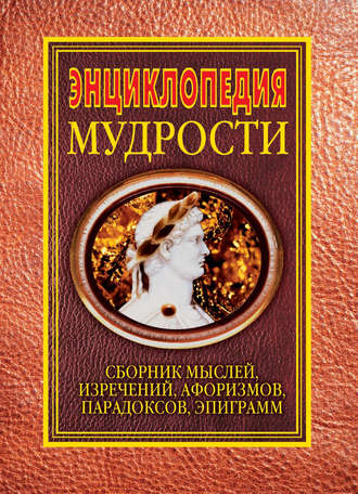 . Энциклопедия мудрости. Сборник мыслей, изречений, афоризмов, парадоксов, эпиграмм