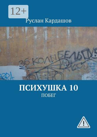 Руслан Витальевич Кардашов. Психушка 10. Побег