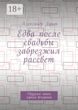 . Едва после свадьбы забрезжил рассвет. Друзьям моим, героям вечеринок