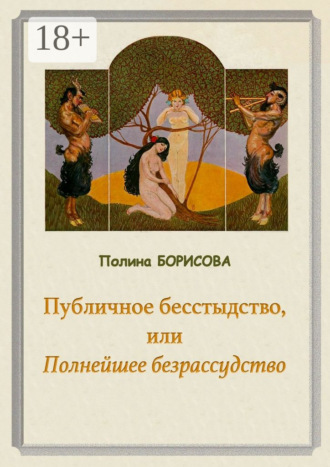 Полина Борисова. Публичное бесстыдство, или Полнейшее безрассудство. Две части