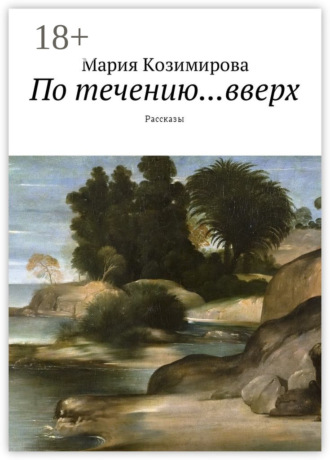 Мария Николаевна Козимирова. По течению… вверх. Рассказы