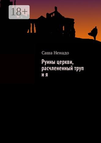 Саша Ненадо. Руины церкви, расчлененный труп и я