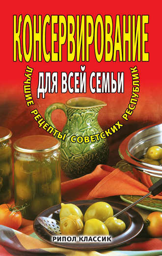 . Консервирование для всей семьи. Лучшие рецепты советских республик
