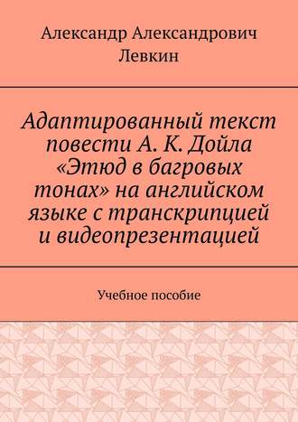 . Адаптированный текст повести А. К. Дойла «Этюд в багровых тонах» на английском языке с транскрипцией и видеопрезентацией. Учебное пособие