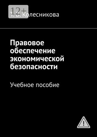 Татьяна Васильевна Колесникова. Правовое обеспечение экономической безопасности. Учебное пособие