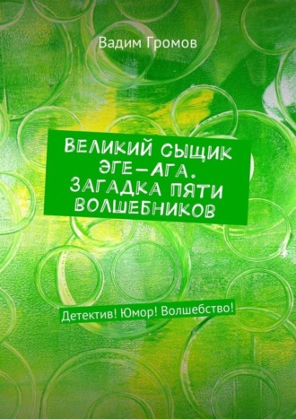 Вадим Громов. Великий сыщик Эге-Ага. Загадка пяти волшебников. Детектив! Юмор! Волшебство!