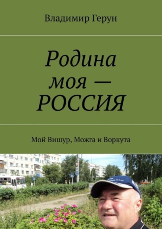 Владимир Герун. Родина моя – РОССИЯ. Мой Вишур, Можга и Воркута