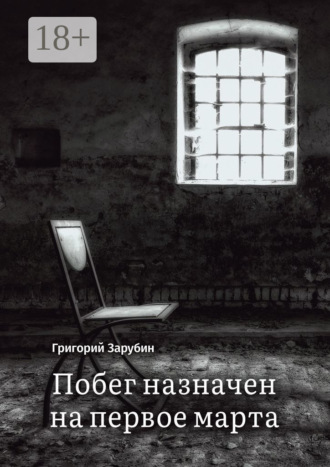 Григорий Зарубин. Побег назначен на первое марта. Тюремный роман из осколков жизни…