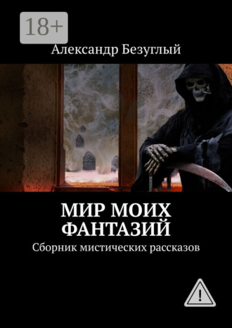 Александр Безуглый. Мир моих фантазий. Сборник мистических рассказов