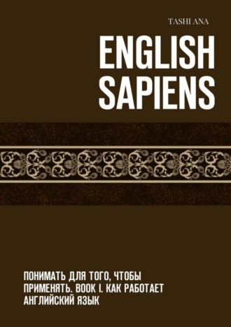 . English Sapiens. Понимать для того, чтобы применять. Book I. Как работает английский язык