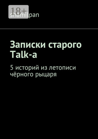 Shamilpan. Записки старого Talk-a. 5 историй из летописи чёрного рыцаря