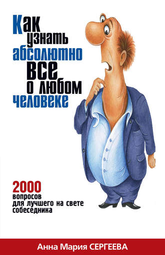Анна Мария Сергеева. Как узнать абсолютно все о любом человеке. 2000 вопросов для лучшего на свете собеседника