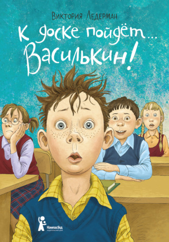 . К доске пойдёт… Василькин! Школьные истории Димы Василькина, ученика 3 «А» класса