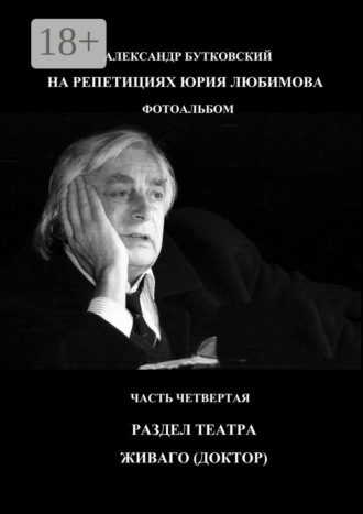 . НА РЕПЕТИЦИЯХ ЮРИЯ ЛЮБИМОВА. ФОТОАЛЬБОМ. ЧАСТЬ ЧЕТВЕРТАЯ. РАЗДЕЛ ТЕАТРА. ЖИВАГО (ДОКТОР)