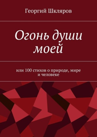 . Огонь души моей. Или 100 стихов о природе, мире и человеке