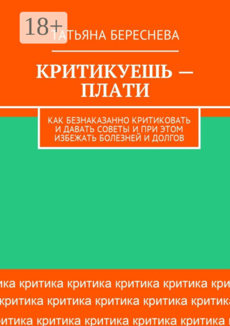 Татьяна Береснева. Критикуешь – плати. Как безнаказанно критиковать и давать советы и при этом избежать болезней и долгов
