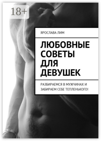 Ярослава Лим. Любовные советы для девушек. Разбираемся в мужчинах и забираем себе тепленького!