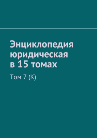 . Энциклопедия юридическая в 15 томах. Том 7 (К)