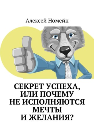 Алексей Номейн. Секрет успеха, или Почему не исполняются мечты и желания?