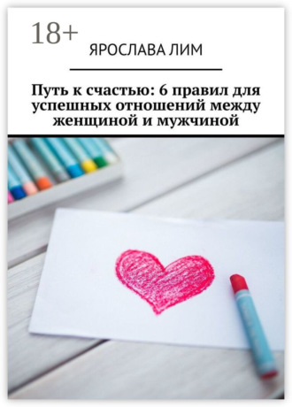 Ярослава Лим. Путь к счастью: 6 правил для успешных отношений между женщиной и мужчиной