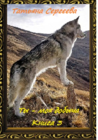 Татьяна Сергеева. Ты – моя добыча! Книга 3