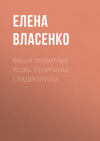. Ваши любимые розы, георгины, гладиолусы