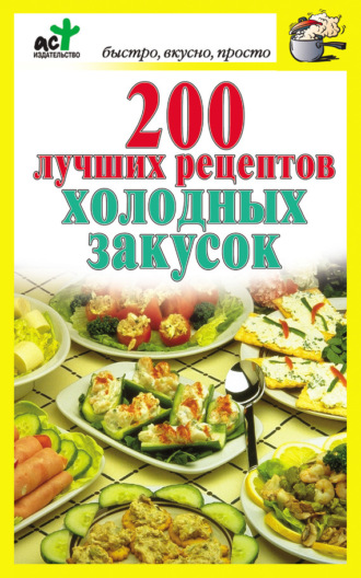 . 200 лучших рецептов холодных закусок
