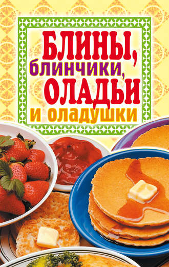 . Блины, блинчики, оладьи и оладушки