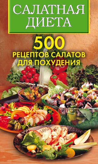 . Салатная диета. 500 рецептов салатов для похудения