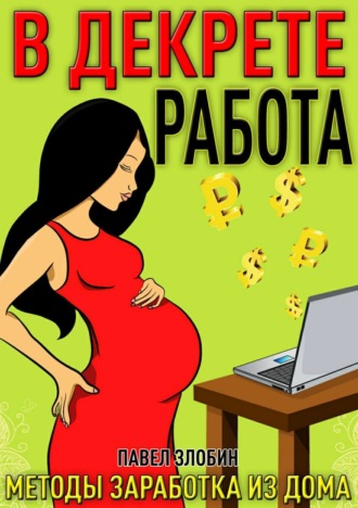 Павел Алексеевич Злобин. Работа в декрете. Методы заработка из дома